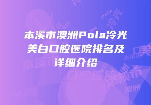 本溪市澳洲Pola冷光美白口腔医院排名及详细介绍