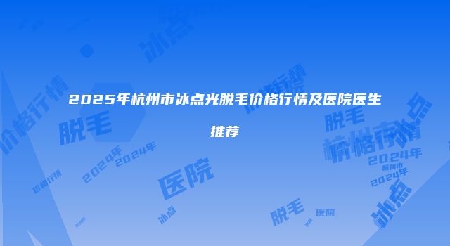 2025年杭州市冰点光脱毛价格行情及医院医生推荐