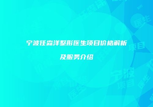 宁波任森洋整形医生项目价格解析及服务介绍