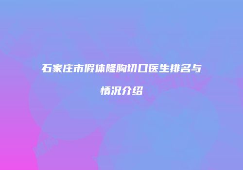石家庄市假体隆胸切口医生排名与情况介绍