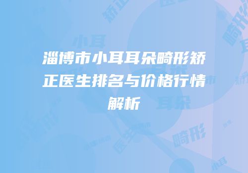 淄博市小耳耳朵畸形矫正医生排名与价格行情解析