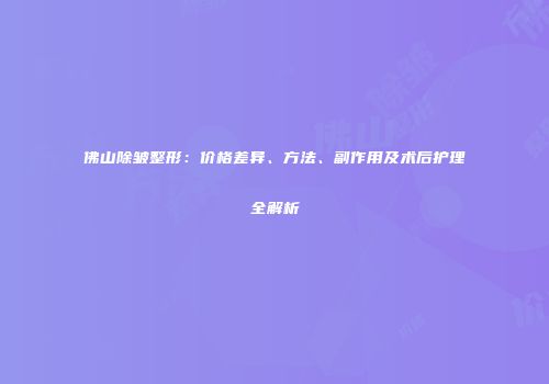 佛山除皱整形：价格差异、方法、副作用及术后护理全解析