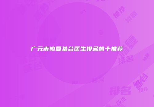 广元市修复基台医生排名前十推荐