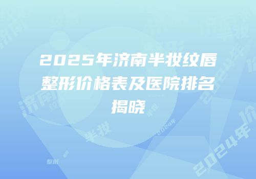2025年济南半妆纹唇整形价格表及医院排名揭晓
