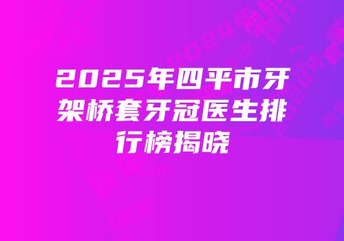 2025年四平市牙架桥套牙冠医生排行榜揭晓