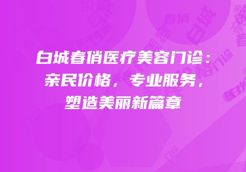 白城春俏医疗美容门诊：亲民价格，专业服务，塑造美丽新篇章