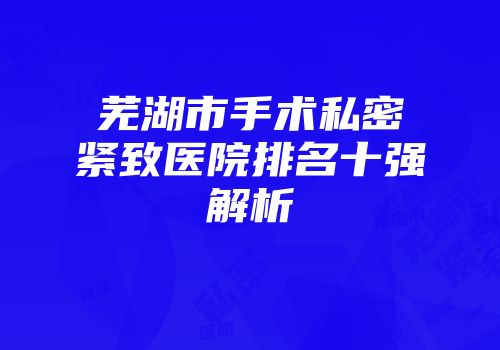 芜湖市手术私密紧致医院排名十强解析