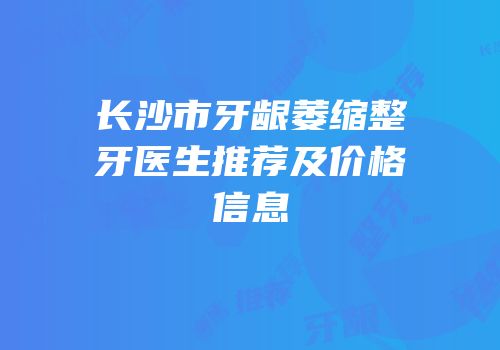 长沙市牙龈萎缩整牙医生推荐及价格信息
