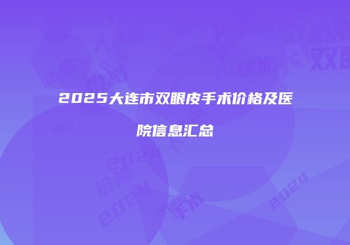 2025大连市双眼皮手术价格及医院信息汇总