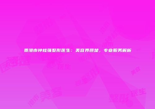 贵港市钟桂强整形医生：美容界翘楚，专业服务解析