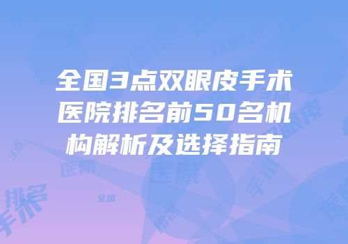 全国3点双眼皮手术医院排名前50名机构解析及选择指南