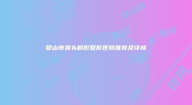 昆山市鼻头畸形整形医院推荐及详情
