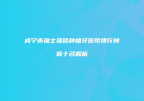 咸宁市瑞士瑞锆种植牙医院排行榜前十名解析