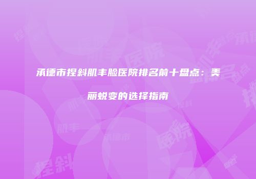 承德市捏斜肌丰脸医院排名前十盘点：美丽蜕变的选择指南