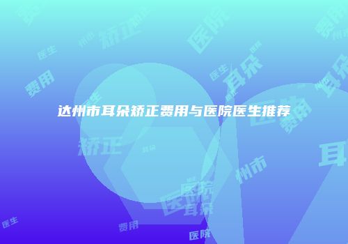 达州市耳朵矫正费用与医院医生推荐