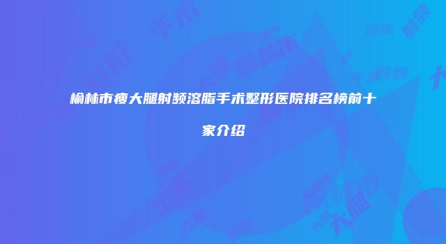 榆林市瘦大腿射频溶脂手术整形医院排名榜前十家介绍