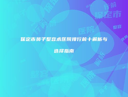 保定市鼻子整容术医院排行前十解析与选择指南