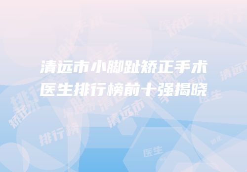 清远市小脚趾矫正手术医生排行榜前十强揭晓