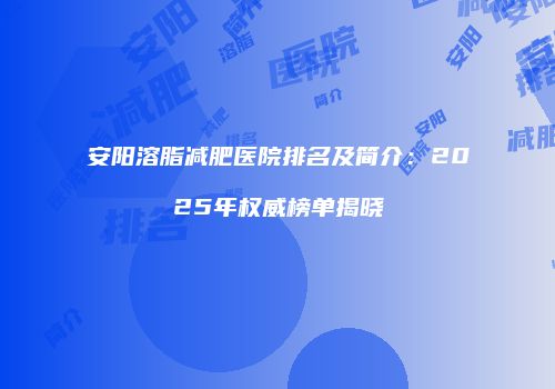 安阳溶脂减肥医院排名及简介：2025年权威榜单揭晓