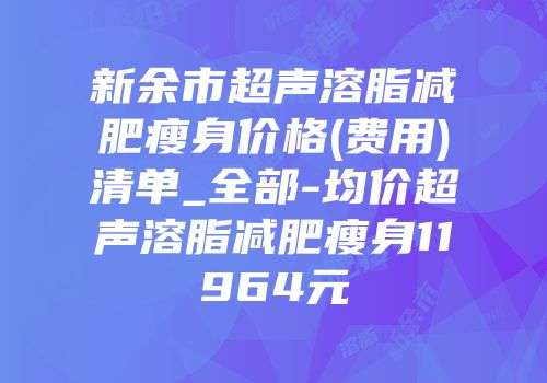 新余市超声溶脂减肥瘦身价格(费用)清单_全部-均价超声溶脂减肥瘦身11964元