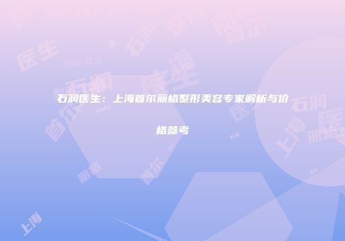 石润医生：上海首尔丽格整形美容专家解析与价格参考