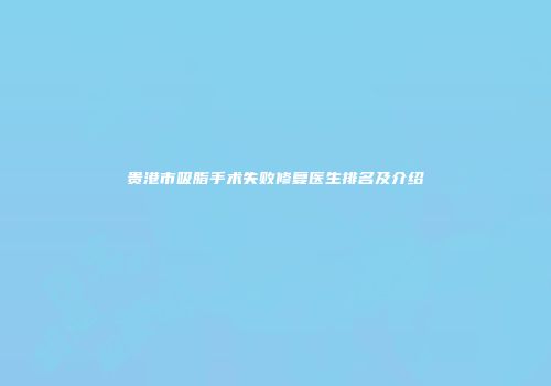 贵港市吸脂手术失败修复医生排名及介绍