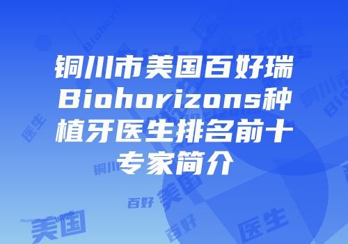 铜川市美国百好瑞Biohorizons种植牙医生排名前十专家简介