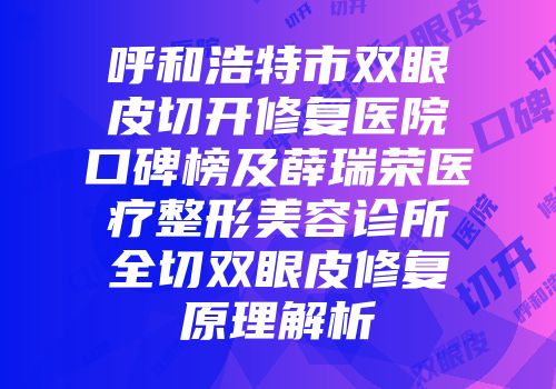 呼和浩特市双眼皮切开修复医院口碑榜及薛瑞荣医疗整形美容诊所全切双眼皮修复原理解析
