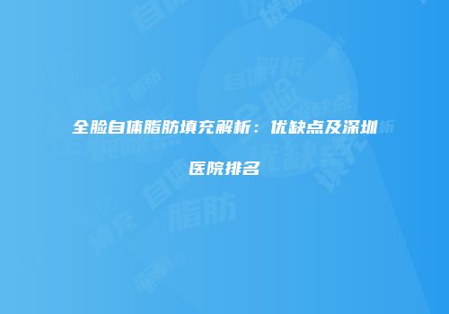全脸自体脂肪填充解析：优缺点及深圳医院排名