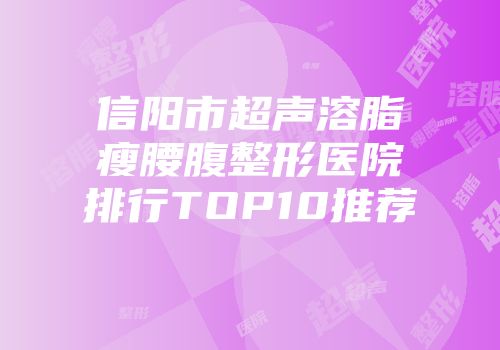 信阳市超声溶脂瘦腰腹整形医院排行TOP10推荐