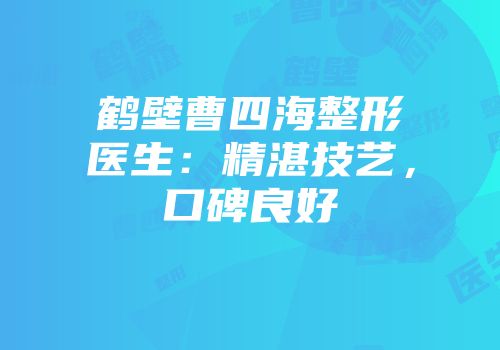 鹤壁曹四海整形医生：精湛技艺，口碑良好