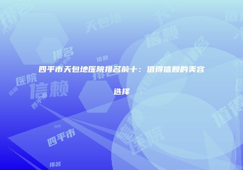 四平市天包地医院排名前十：值得信赖的美容选择