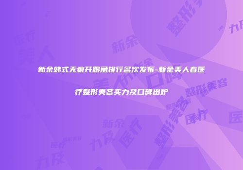 新余韩式无痕开眼角排行名次发布-新余美人春医疗整形美容实力及口碑出炉