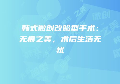 韩式微创改脸型手术：无痕之美，术后生活无忧
