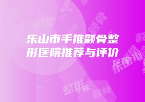 乐山市手推颧骨整形医院推荐与评价