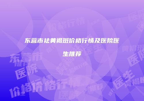 东营市祛黄褐斑价格行情及医院医生推荐