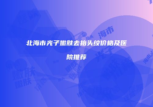 北海市光子嫩肤去抬头纹价格及医院推荐
