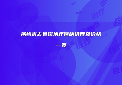 扬州市去色斑治疗医院推荐及价格一览