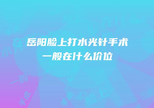 岳阳脸上打水光针手术一般在什么价位