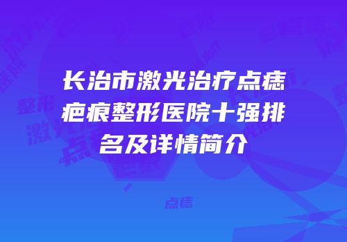 长治市激光治疗点痣疤痕整形医院十强排名及详情简介