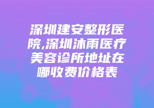 深圳建安整形医院,深圳沐雨医疗美容诊所地址在哪收费价格表