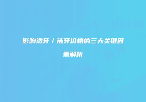 影响洗牙／洁牙价格的三大关键因素解析