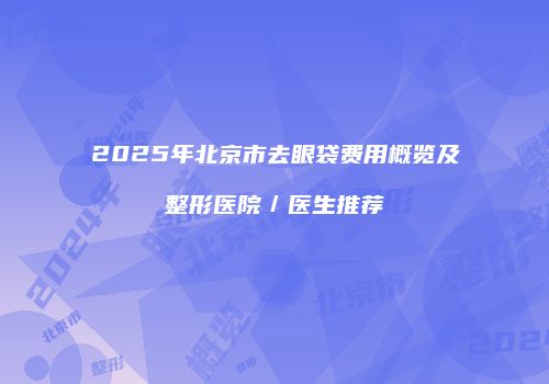2025年北京市去眼袋费用概览及整形医院／医生推荐