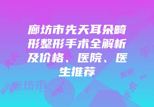 廊坊市先天耳朵畸形整形手术全解析及价格、医院、医生推荐