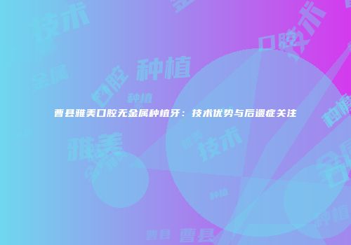 曹县雅美口腔无金属种植牙：技术优势与后遗症关注