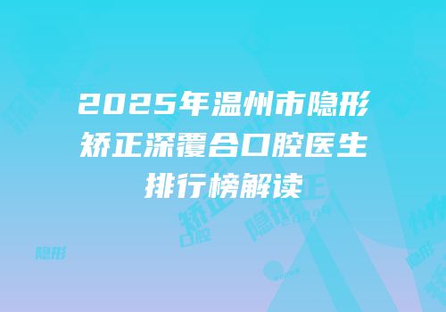 2025年温州市隐形矫正深覆合口腔医生排行榜解读