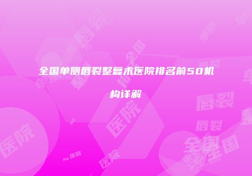 全国单侧唇裂整复术医院排名前50机构详解