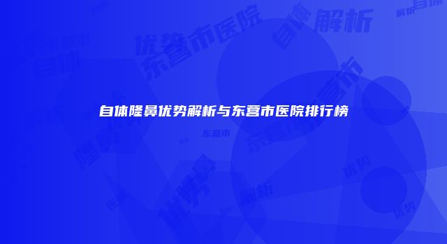 自体隆鼻优势解析与东营市医院排行榜