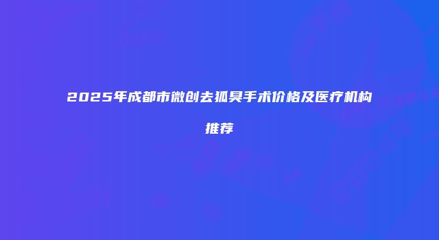 2025年成都市微创去狐臭手术价格及医疗机构推荐