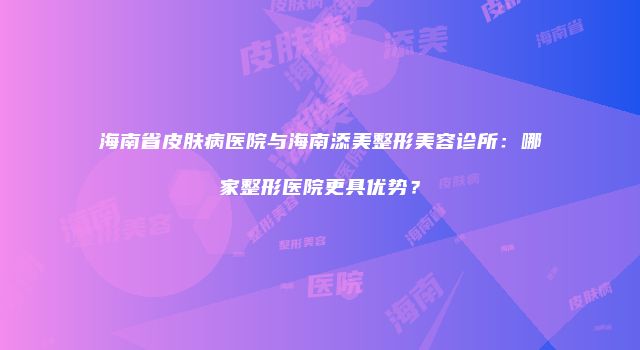 海南省皮肤病医院与海南添美整形美容诊所：哪家整形医院更具优势？